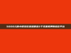 5000元的小额贷款渠道精选5个无需抵押的放款平台