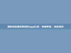 最新轻松借款的贷款app汇总：快速审批，轻松放款