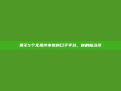 展示5个无条件审批的口子平台，你的新选择