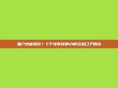 黑户也能借款？5个免审核的小额资金口子精选