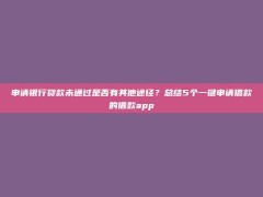 申请银行贷款未通过是否有其他途径？总结5个一键申请借款的借款app