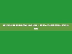 银行贷款不通过是否有补救措施？展示5个超便利借款的贷款通道