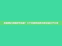 无信用记录照样可以借？5个无需审核的小额资金口子分享