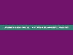 无信用记录照样可以借？5个无需审核的小额放款平台揭晓