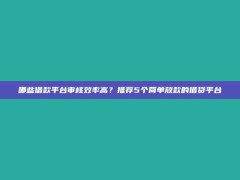 哪些借款平台审核效率高？推荐5个简单放款的借贷平台