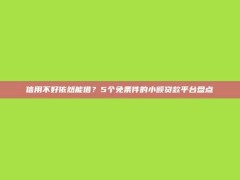 信用不好依然能借？5个免条件的小额贷款平台盘点