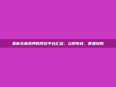 最新无需抵押的网贷平台汇总：立即审核，便捷到账