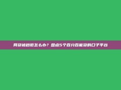 网贷被秒拒怎么办？盘点5个百分百能贷的口子平台