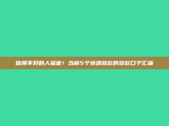 信用不好的人福音！当前5个快速放款的贷款口子汇编