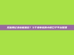 无信用记录也能借款？5个免审核的小额口子平台整理