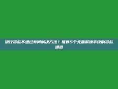 银行贷款不通过有何解决方法？推荐5个无需繁琐手续的贷款通道