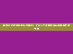 借款方式灵活的平台有哪些？汇总5个无需征信秒到账的口子平台