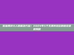 低信用评分人群解决方案！2024年5个无条件放款的借贷渠道揭晓