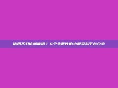 信用不好依然能借？5个免条件的小额贷款平台分享