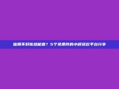 信用不好依然能借？5个免条件的小额贷款平台分享