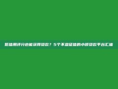 低信用评分也能获得贷款？5个不查征信的小额贷款平台汇编