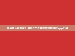 高负债人群救星！最新5个无条件放款的贷款app汇编