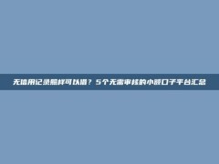 无信用记录照样可以借？5个无需审核的小额口子平台汇总