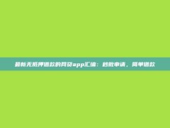 最新无抵押借款的网贷app汇编：秒批申请，简单借款