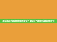 银行贷款不通过能否重新申请？盘点5个简易申请的借款平台