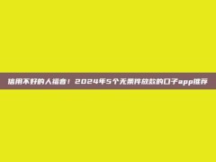 信用不好的人福音！2024年5个无条件放款的口子app推荐