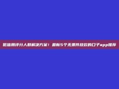 低信用评分人群解决方案！最新5个无条件放款的口子app推荐