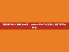 低信用评分人群解决方案！2024年5个轻松放款的口子平台精选