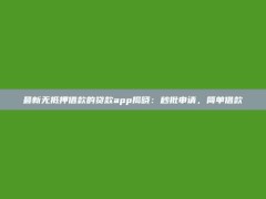 最新无抵押借款的贷款app揭晓：秒批申请，简单借款