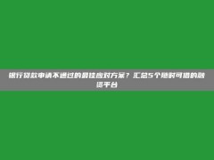 银行贷款申请不通过的最佳应对方案？汇总5个随时可借的融资平台