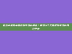 借款审批简单的贷款平台有哪些？展示5个无需繁琐手续的网贷平台