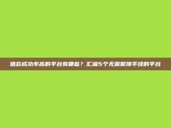 借款成功率高的平台有哪些？汇编5个无需繁琐手续的平台