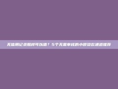 无信用记录照样可以借？5个无需审核的小额贷款通道推荐