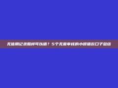 无信用记录照样可以借？5个无需审核的小额借款口子总结