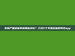 负债严重还能申请哪些贷款？介绍5个不看征信的网贷app