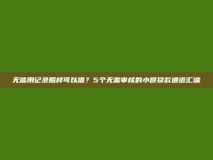 无信用记录照样可以借？5个无需审核的小额贷款通道汇编