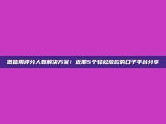 低信用评分人群解决方案！近期5个轻松放款的口子平台分享