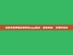 当前无抵押借款的网贷app盘点：秒批申请，无条件放款