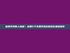 信用不好的人福音！近期5个无条件放款的贷款通道推荐