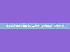 最新无抵押借款的网贷app介绍：秒批申请，轻松放款