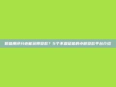 低信用评分也能获得贷款？5个不查征信的小额贷款平台介绍