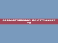 在高负债的情况下如何借款成功？精选5个无压力申请的贷款平台