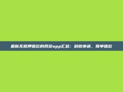 最新无抵押借款的网贷app汇总：秒批申请，简单借款