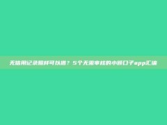 无信用记录照样可以借？5个无需审核的小额口子app汇编