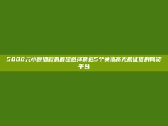 5000元小额借款的最佳选择精选5个负债高无视征信的网贷平台