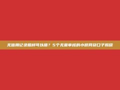 无信用记录照样可以借？5个无需审核的小额网贷口子揭晓