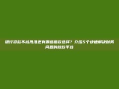 银行贷款不被批准还有哪些借款选择？介绍5个快速解决财务问题的放款平台