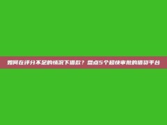 如何在评分不足的情况下借款？盘点5个超快审批的借贷平台