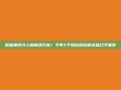 低信用评分人群解决方案！今年5个轻松放款的资金口子推荐