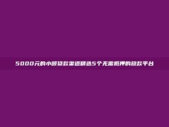 5000元的小额贷款渠道精选5个无需抵押的放款平台