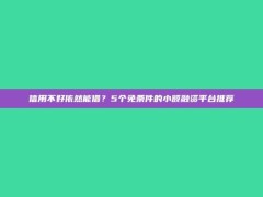 信用不好依然能借？5个免条件的小额融资平台推荐